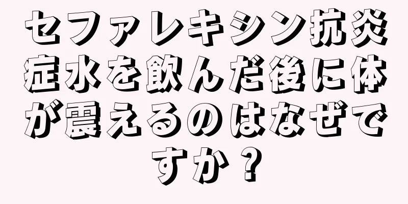 セファレキシン抗炎症水を飲んだ後に体が震えるのはなぜですか？