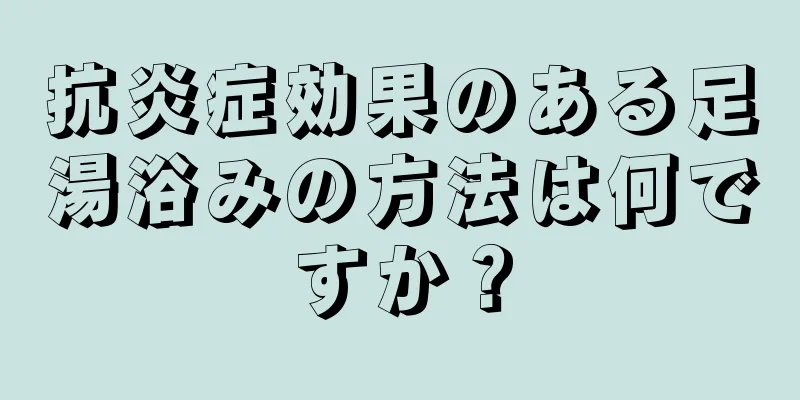 抗炎症効果のある足湯浴みの方法は何ですか？