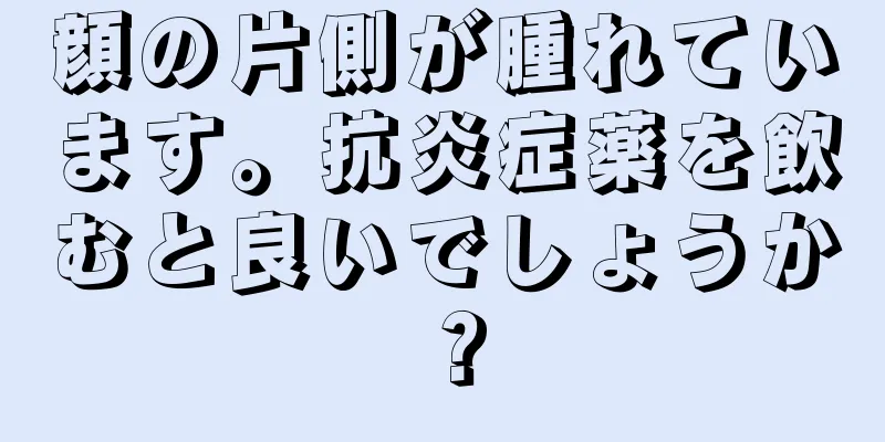 顔の片側が腫れています。抗炎症薬を飲むと良いでしょうか？