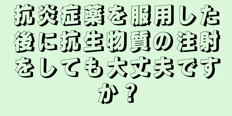 抗炎症薬を服用した後に抗生物質の注射をしても大丈夫ですか？