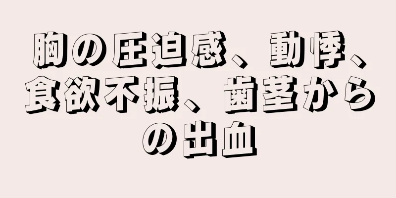 胸の圧迫感、動悸、食欲不振、歯茎からの出血