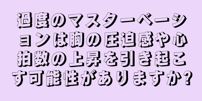 過度のマスターベーションは胸の圧迫感や心拍数の上昇を引き起こす可能性がありますか?