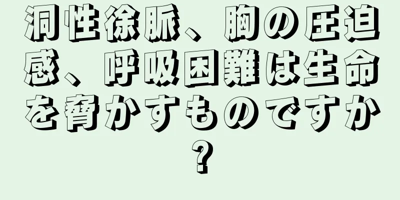 洞性徐脈、胸の圧迫感、呼吸困難は生命を脅かすものですか?