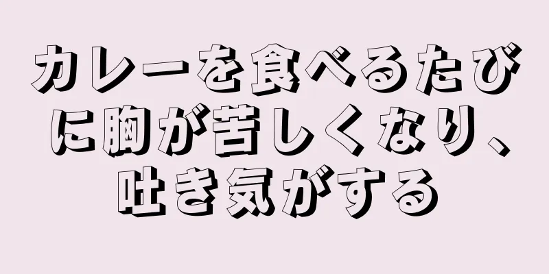 カレーを食べるたびに胸が苦しくなり、吐き気がする