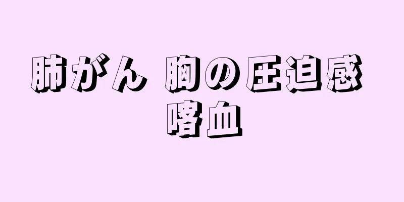 肺がん 胸の圧迫感 喀血