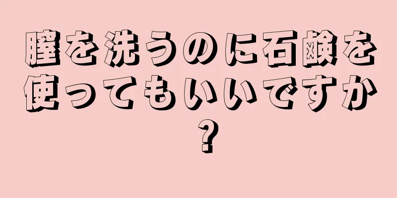 膣を洗うのに石鹸を使ってもいいですか？