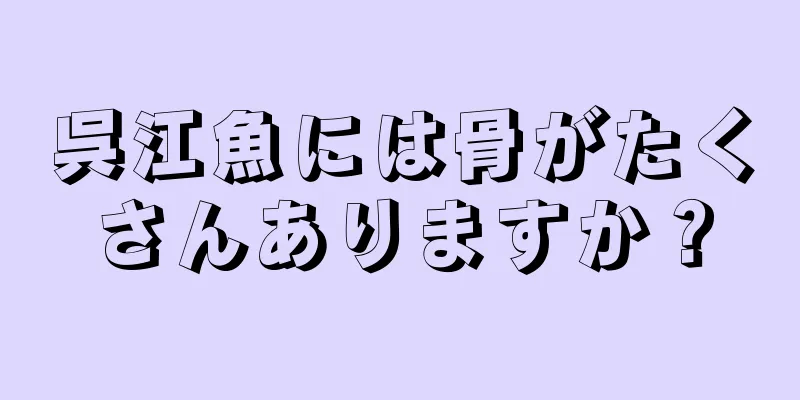 呉江魚には骨がたくさんありますか？