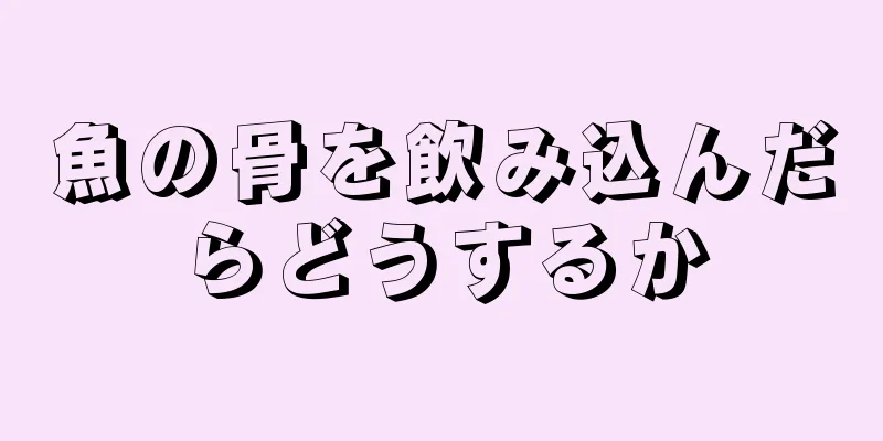 魚の骨を飲み込んだらどうするか