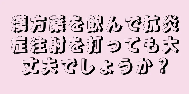 漢方薬を飲んで抗炎症注射を打っても大丈夫でしょうか？