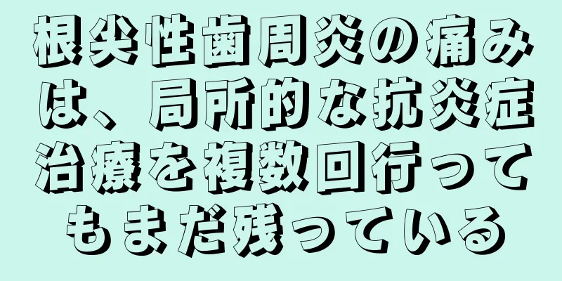 根尖性歯周炎の痛みは、局所的な抗炎症治療を複数回行ってもまだ残っている