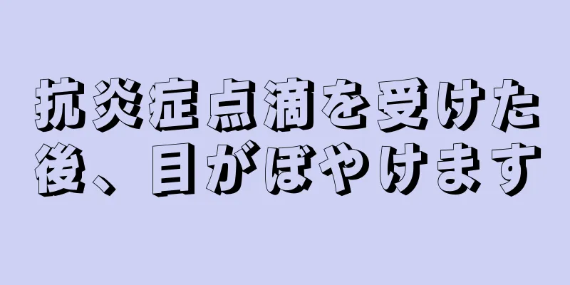 抗炎症点滴を受けた後、目がぼやけます