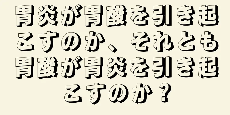 胃炎が胃酸を引き起こすのか、それとも胃酸が胃炎を引き起こすのか？