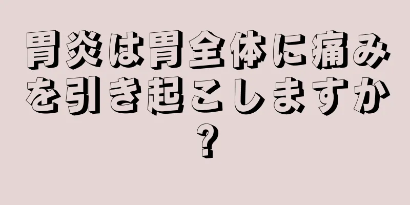 胃炎は胃全体に痛みを引き起こしますか?