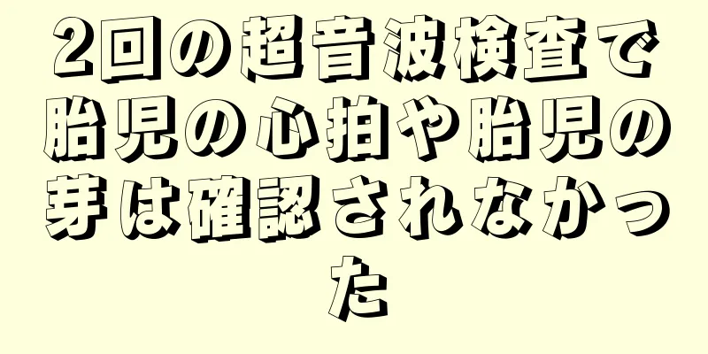 2回の超音波検査で胎児の心拍や胎児の芽は確認されなかった