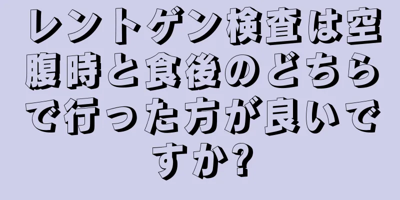 レントゲン検査は空腹時と食後のどちらで行った方が良いですか?