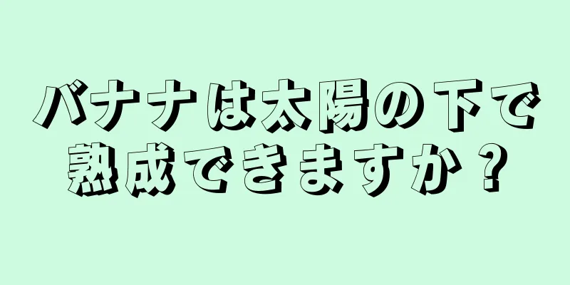 バナナは太陽の下で熟成できますか？