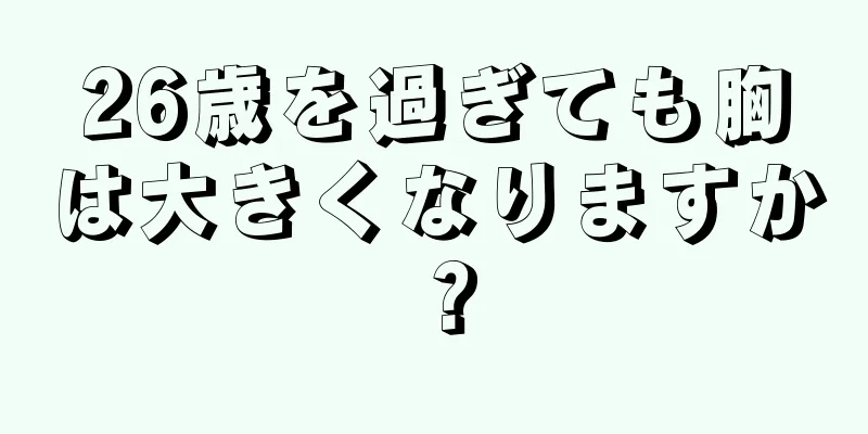 26歳を過ぎても胸は大きくなりますか？