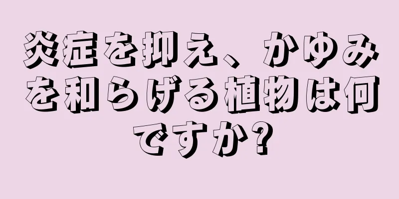 炎症を抑え、かゆみを和らげる植物は何ですか?