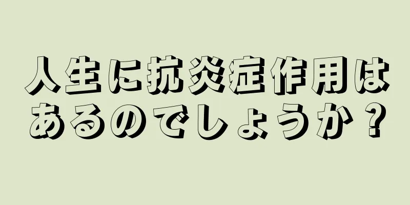 人生に抗炎症作用はあるのでしょうか？