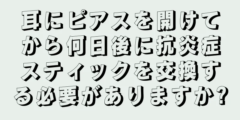 耳にピアスを開けてから何日後に抗炎症スティックを交換する必要がありますか?