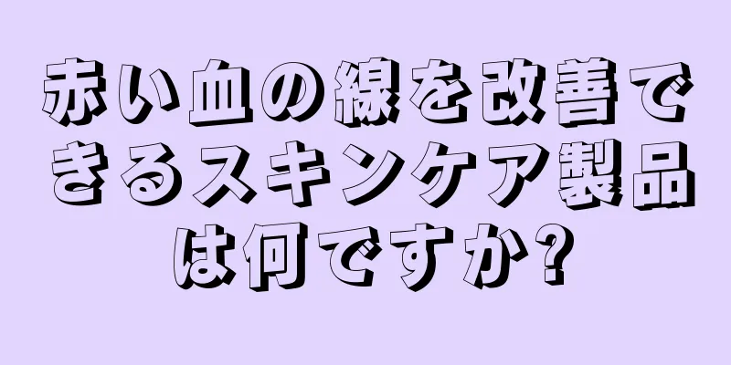 赤い血の線を改善できるスキンケア製品は何ですか?