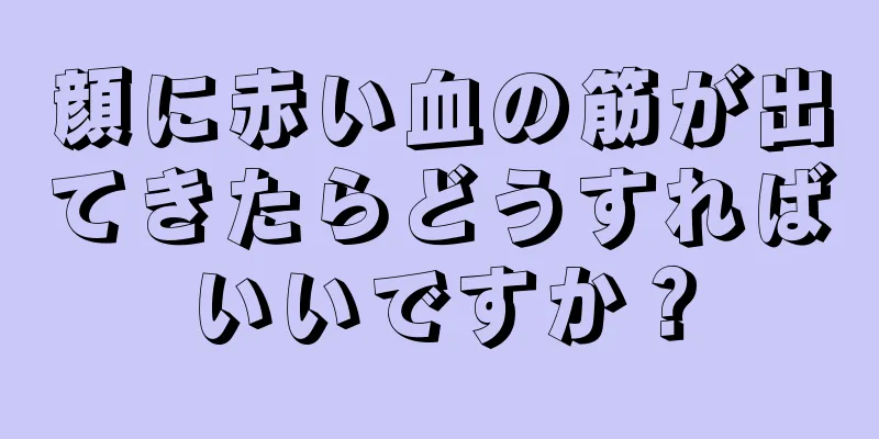 顔に赤い血の筋が出てきたらどうすればいいですか？