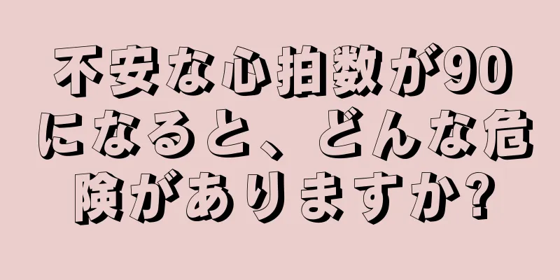 不安な心拍数が90になると、どんな危険がありますか?