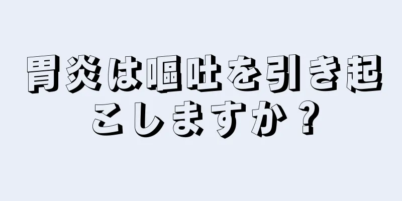 胃炎は嘔吐を引き起こしますか？