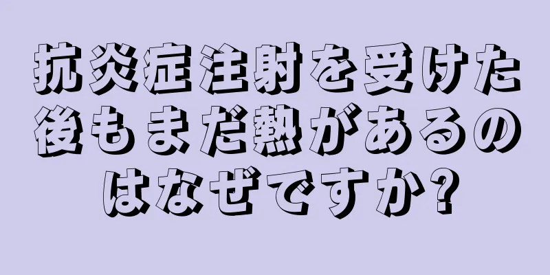 抗炎症注射を受けた後もまだ熱があるのはなぜですか?