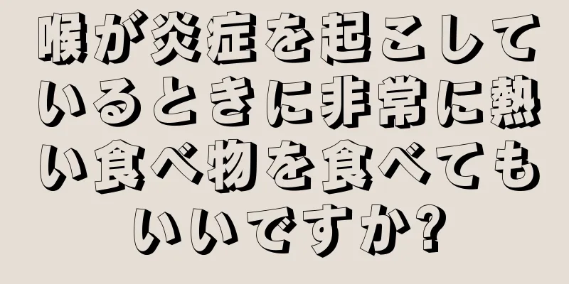 喉が炎症を起こしているときに非常に熱い食べ物を食べてもいいですか?