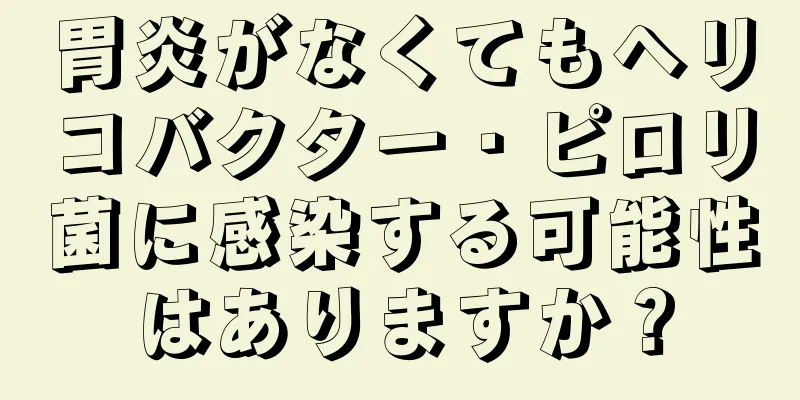 胃炎がなくてもヘリコバクター・ピロリ菌に感染する可能性はありますか？