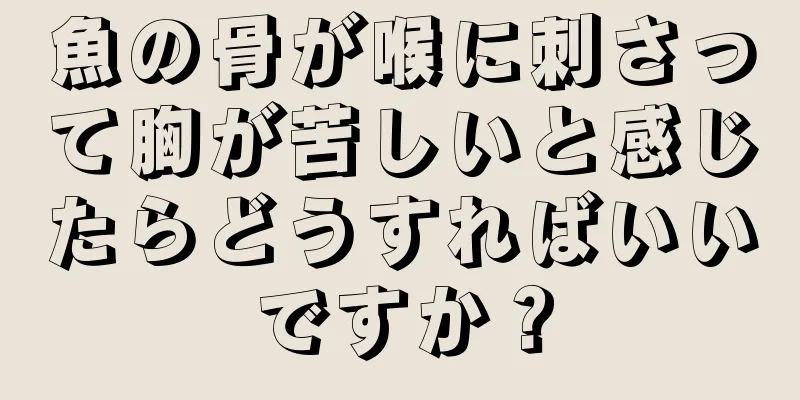 魚の骨が喉に刺さって胸が苦しいと感じたらどうすればいいですか？