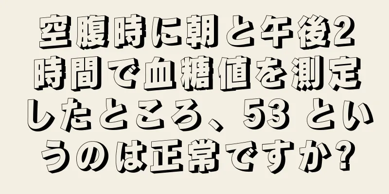 空腹時に朝と午後2時間で血糖値を測定したところ、53 というのは正常ですか?