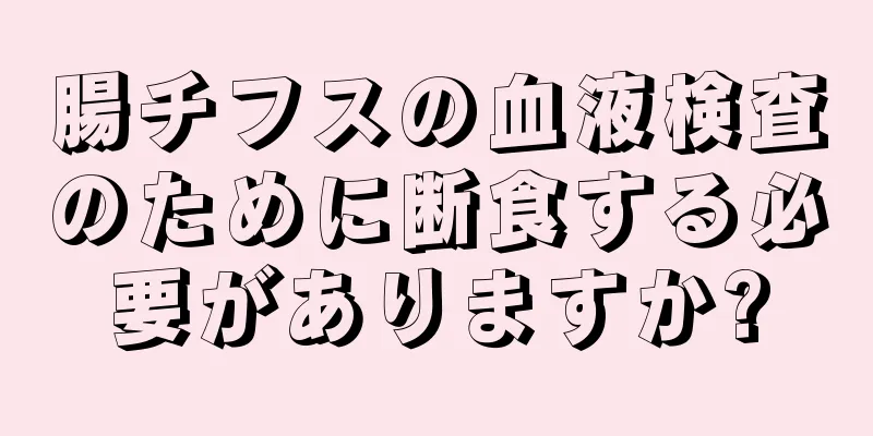 腸チフスの血液検査のために断食する必要がありますか?