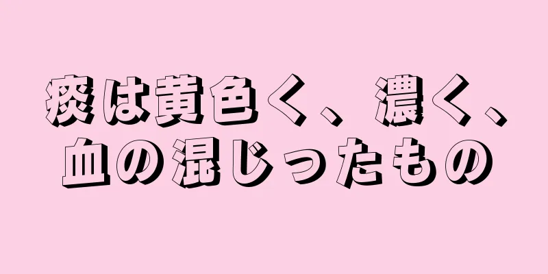 痰は黄色く、濃く、血の混じったもの