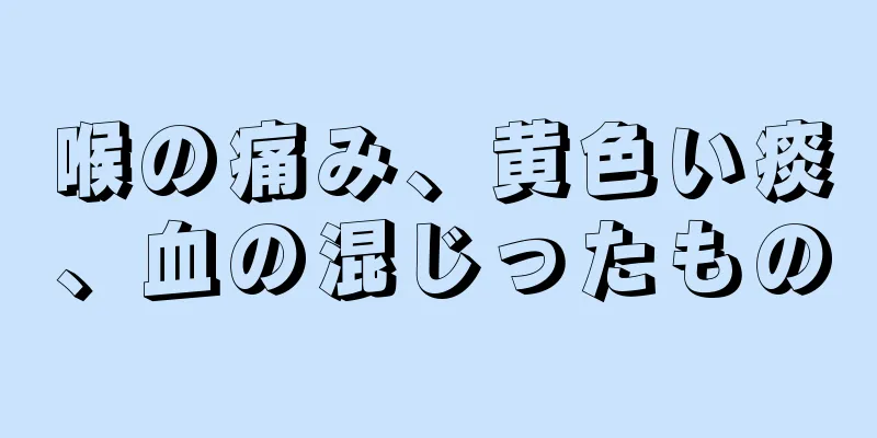 喉の痛み、黄色い痰、血の混じったもの