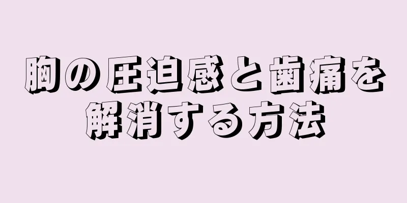 胸の圧迫感と歯痛を解消する方法