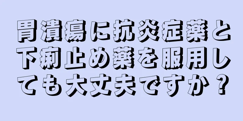 胃潰瘍に抗炎症薬と下痢止め薬を服用しても大丈夫ですか？