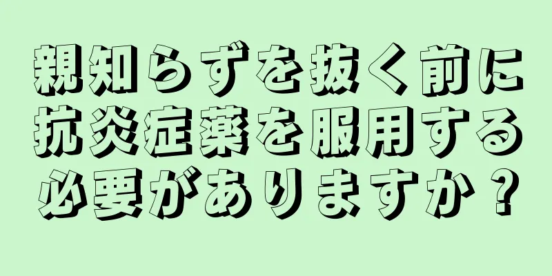 親知らずを抜く前に抗炎症薬を服用する必要がありますか？