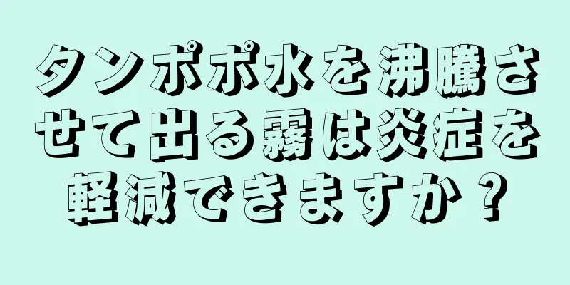 タンポポ水を沸騰させて出る霧は炎症を軽減できますか？