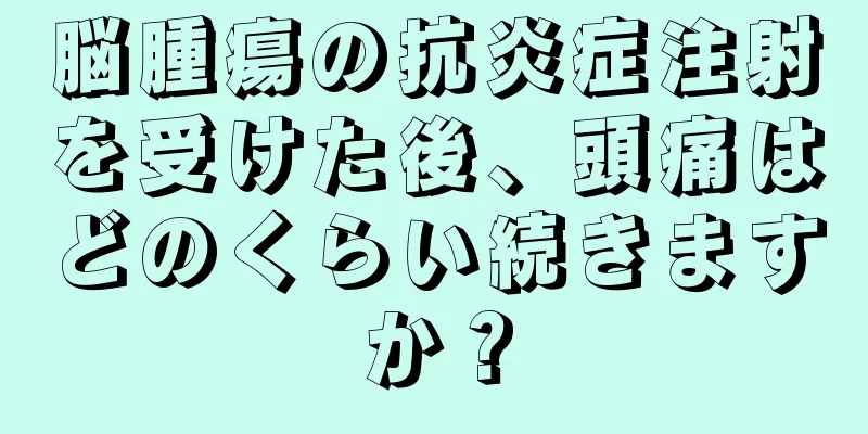 脳腫瘍の抗炎症注射を受けた後、頭痛はどのくらい続きますか？