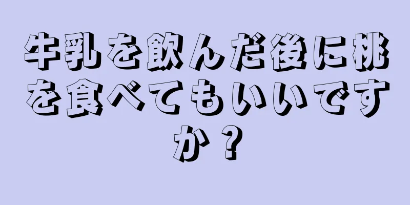 牛乳を飲んだ後に桃を食べてもいいですか？