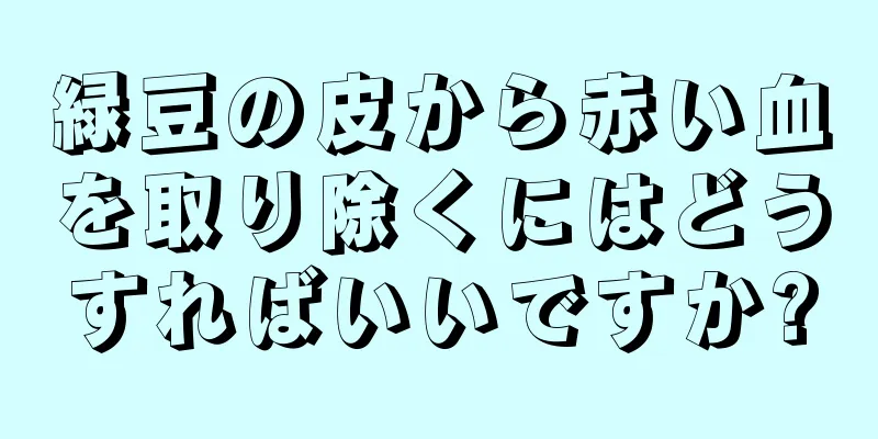 緑豆の皮から赤い血を取り除くにはどうすればいいですか?