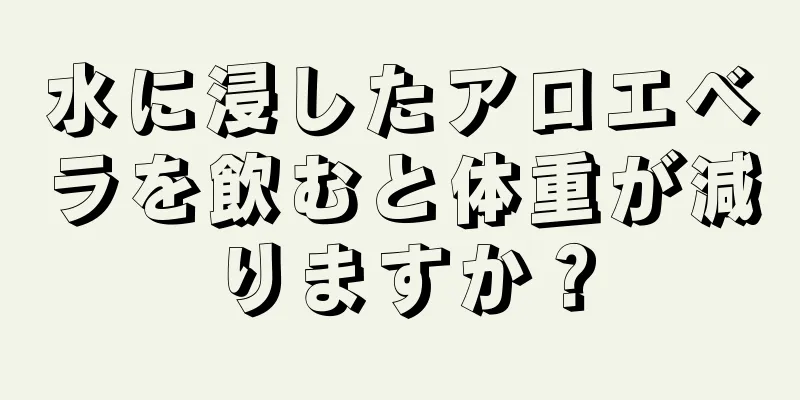 水に浸したアロエベラを飲むと体重が減りますか？