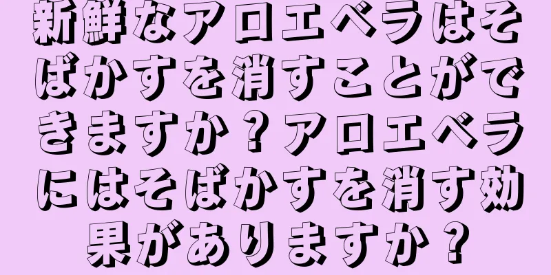 新鮮なアロエベラはそばかすを消すことができますか？アロエベラにはそばかすを消す効果がありますか？