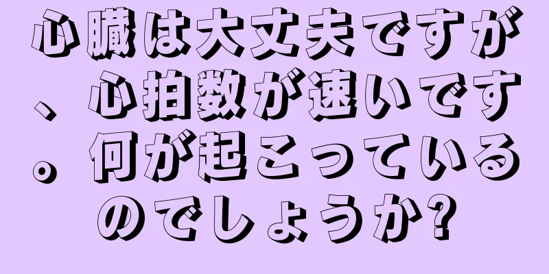 心臓は大丈夫ですが、心拍数が速いです。何が起こっているのでしょうか?