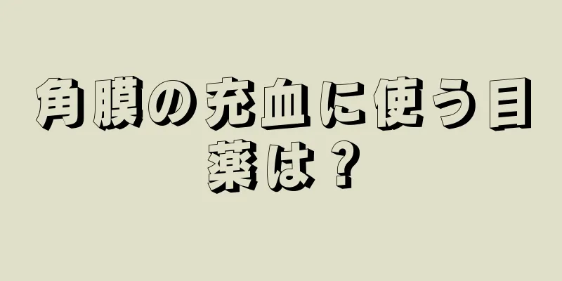 角膜の充血に使う目薬は？