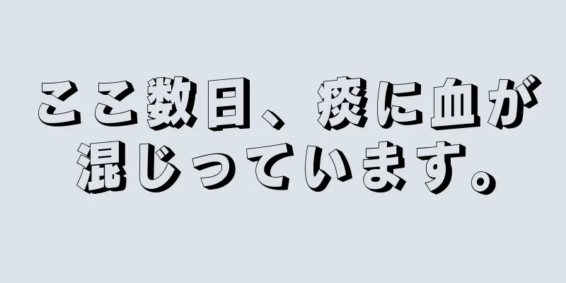 ここ数日、痰に血が混じっています。