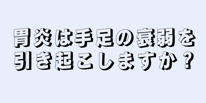 胃炎は手足の衰弱を引き起こしますか？