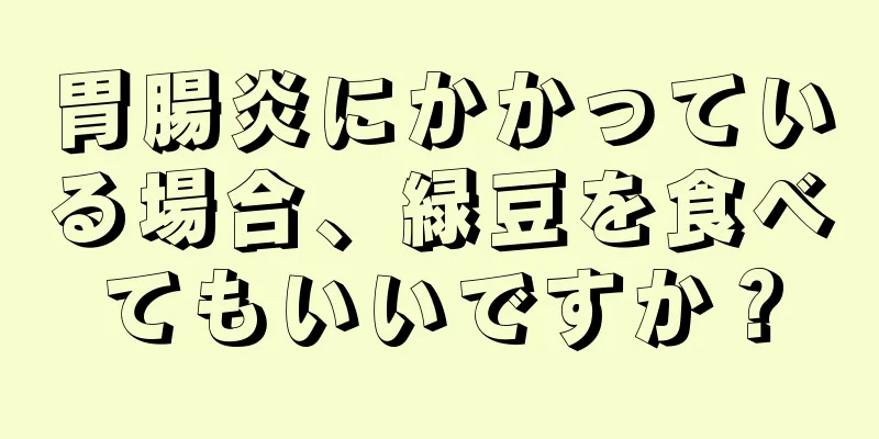 胃腸炎にかかっている場合、緑豆を食べてもいいですか？